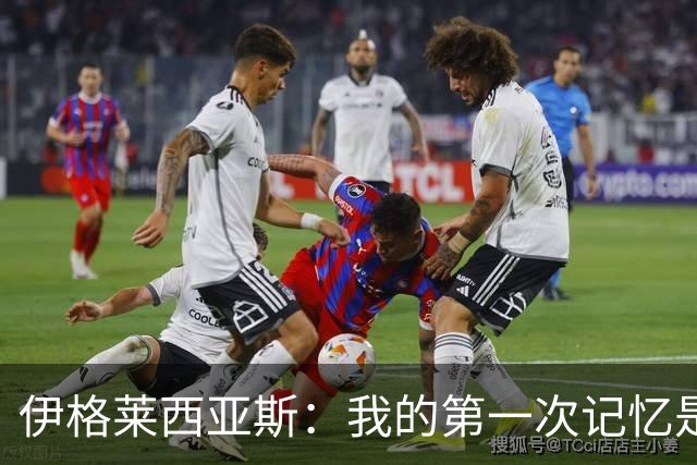 伊格莱西亚斯：我的第一次记忆是韩日世界杯，那让我非常生气